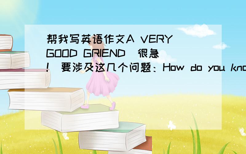 帮我写英语作文A VERY GOOD GRIEND(很急!）要涉及这几个问题：How do you know each other?How do you communicate with each other?(Do you call?write?send e-mail messages?)What do you talk about or write about?Do you send each other prese