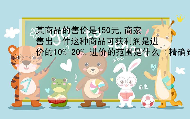 某商品的售价是150元,商家售出一件这种商品可获利润是进价的10%-20%,进价的范围是什么（精确到1元） 我只要一个不等式组,也就是两个不等式