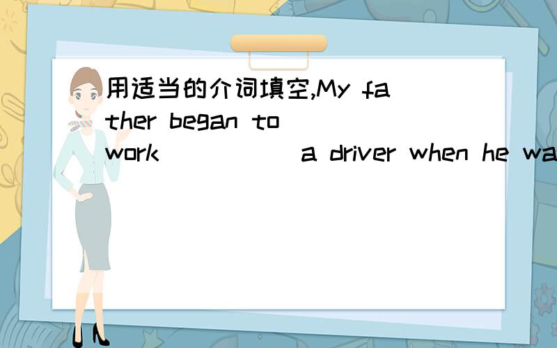 用适当的介词填空,My father began to work _____a driver when he was 20 years old