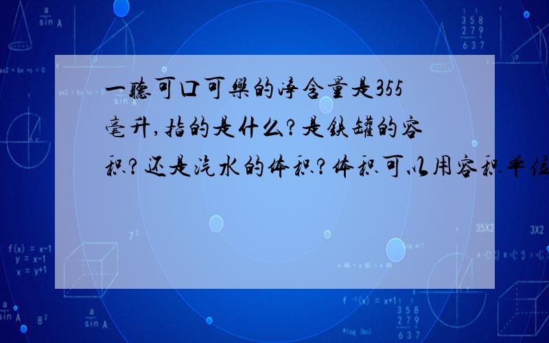 一听可口可乐的净含量是355毫升,指的是什么?是铁罐的容积?还是汽水的体积?体积可以用容积单位吗?