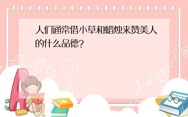 人们通常借小草和蜡烛来赞美人的什么品德?