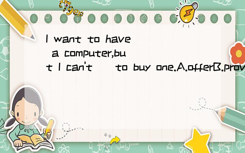 I want to have a computer,but I can't__to buy one.A.offerB.provideC.considerD.afford