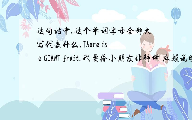 这句话中,这个单词字母全部大写代表什么,There is a GIANT fruit.我要给小朋友作解释 麻烦说明的详细一些.