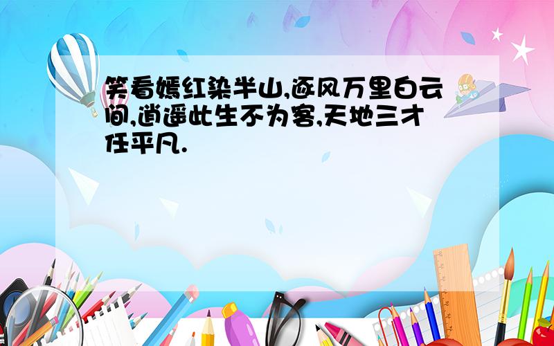 笑看嫣红染半山,逐风万里白云间,逍遥此生不为客,天地三才任平凡.