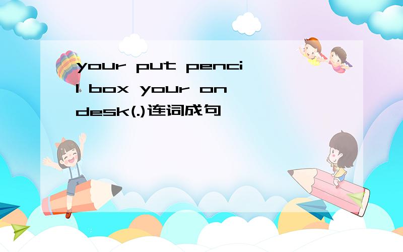 your put pencil box your on desk(.)连词成句