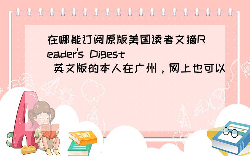 在哪能订阅原版美国读者文摘Reader's Digest 英文版的本人在广州，网上也可以