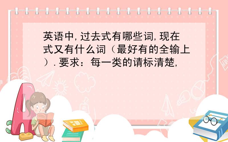 英语中,过去式有哪些词,现在式又有什么词（最好有的全输上）.要求：每一类的请标清楚,