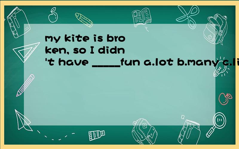 my kite is broken, so I didn't have _____fun a.lot b.many c.little d.much 说明为什么