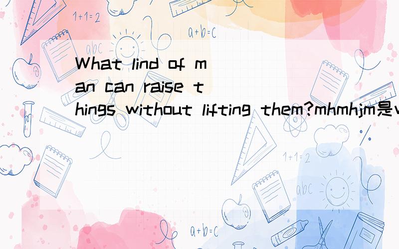 What lind of man can raise things without lifting them?mhmhjm是what kind of .......打错了．．．