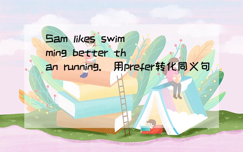 Sam likes swimming better than running.(用prefer转化同义句