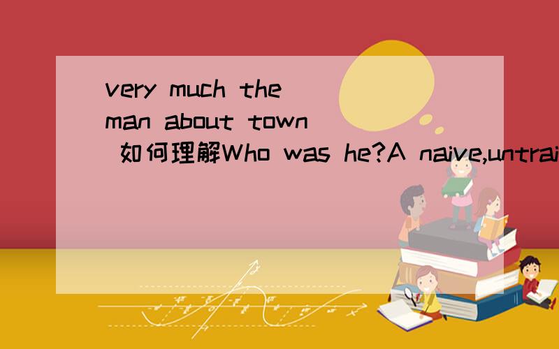 very much the man about town 如何理解Who was he?A naive,untrained individual ready to gush over any new theory that came along?No,Far from it.He was a sophisticated,blasé dealer in art,very much the man about town,who spoke three languages fluen