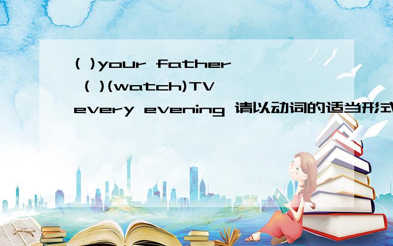 ( )your father ( )(watch)TV every evening 请以动词的适当形式填空,请写一下用法,