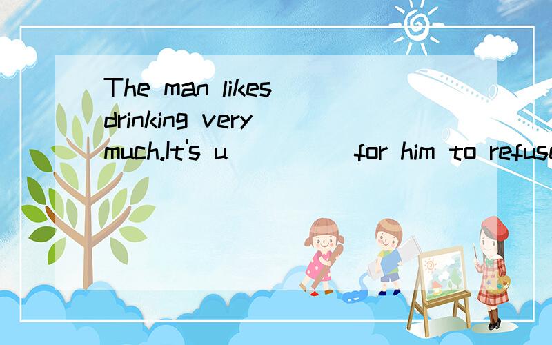 The man likes drinking very much.It's u_____for him to refuse a drink.