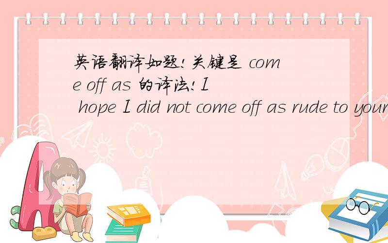 英语翻译如题!关键是 come off as 的译法!I hope I did not come off as rude to your mom.I really want her to like me.