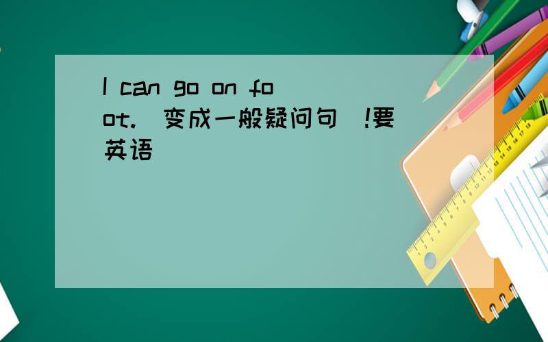 I can go on foot.(变成一般疑问句)!要英语