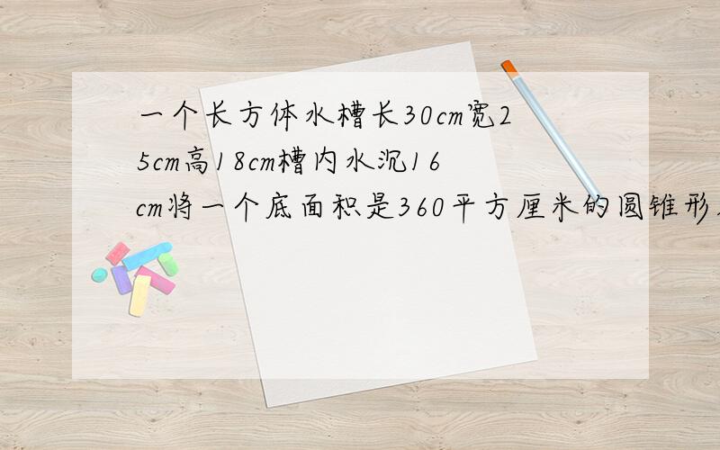 一个长方体水槽长30cm宽25cm高18cm槽内水沉16cm将一个底面积是360平方厘米的圆锥形零件完全浸入水中这是水上升15克（一克等于1立方厘米）