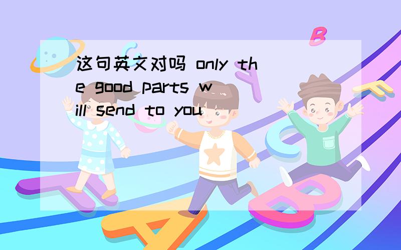 这句英文对吗 only the good parts will send to you