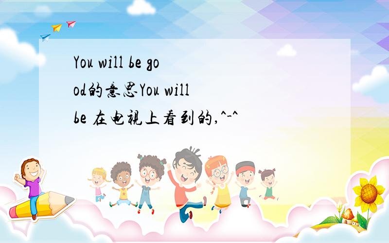 You will be good的意思You will be 在电视上看到的,^-^