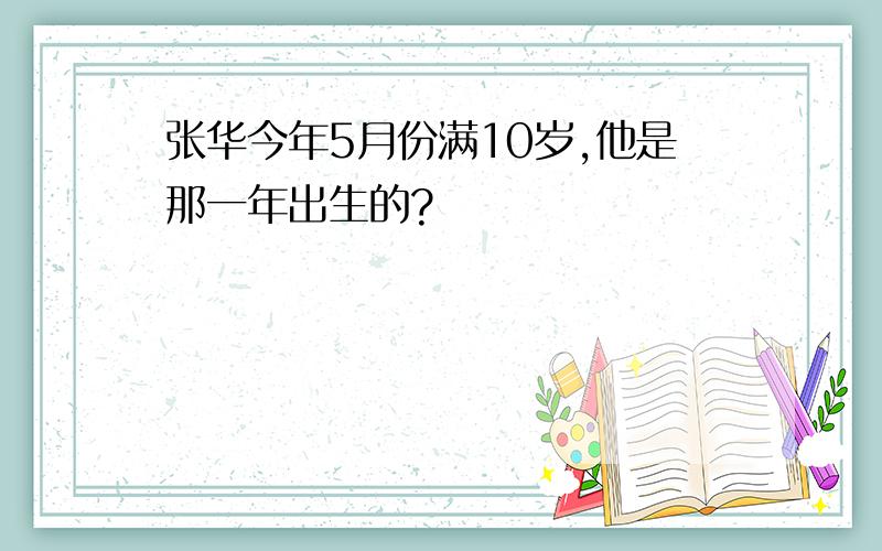 张华今年5月份满10岁,他是那一年出生的?