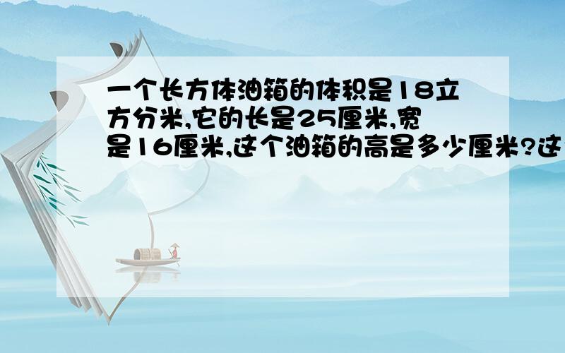 一个长方体油箱的体积是18立方分米,它的长是25厘米,宽是16厘米,这个油箱的高是多少厘米?这个油箱的表面积是多少平方米?列算式!