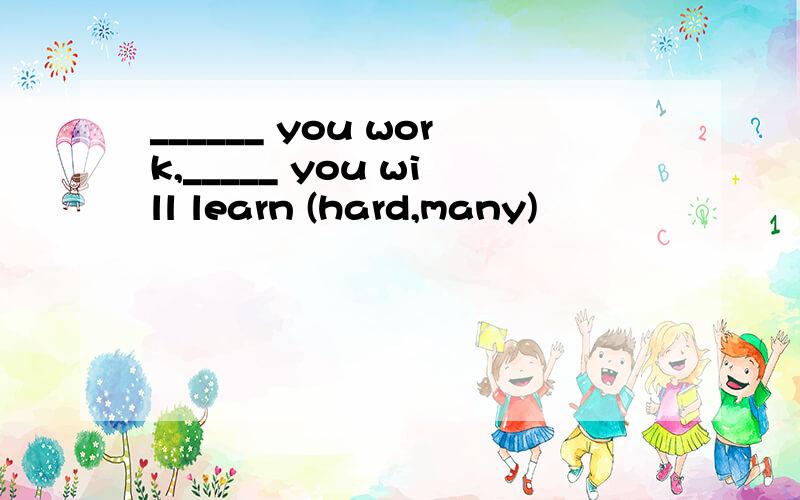 ______ you work,_____ you will learn (hard,many)