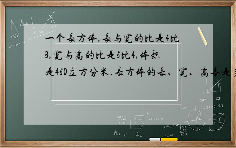 一个长方体,长与宽的比是4比3,宽与高的比是5比4,体积是450立方分米.长方体的长、宽、高各是多少厘米