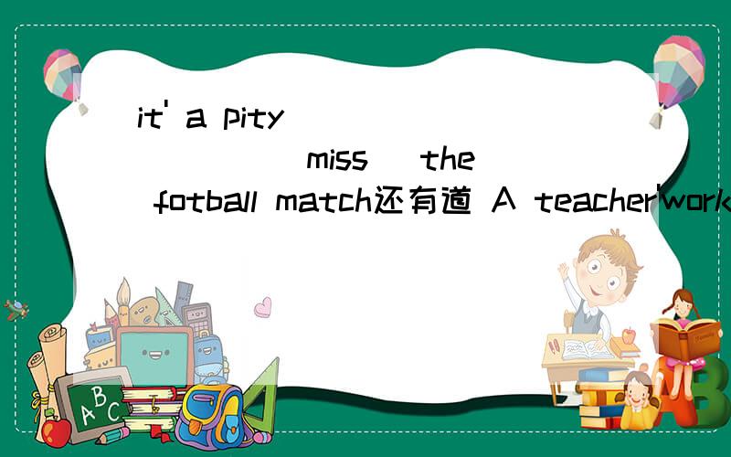 it' a pity _______(miss) the fotball match还有道 A teacher'work is often c_____ to a candle 这句是根据首字母填写单词