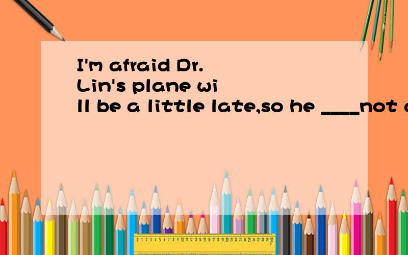 I'm afraid Dr.Lin's plane will be a little late,so he ____not able to get here to take part in in the conference on time.A.can B.might C .should D.must