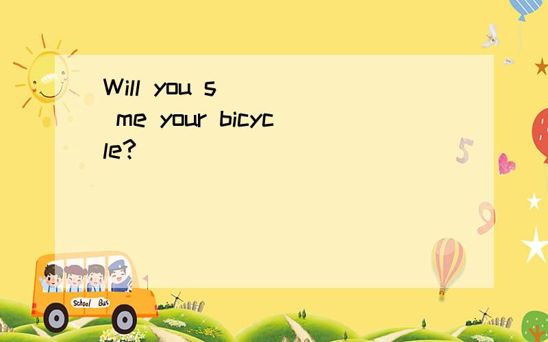 Will you s____ me your bicycle?