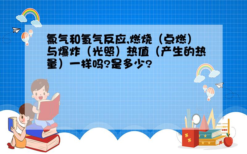 氯气和氢气反应,燃烧（点燃）与爆炸（光照）热值（产生的热量）一样吗?是多少?