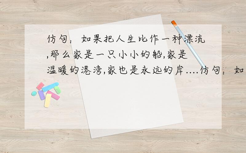 仿句：如果把人生比作一种漂流,那么家是一只小小的船,家是温暖的港湾,家也是永远的岸....仿句：如果把人生比作一种漂流,那么家是一只小小的船,家是温暖的港湾,家也是永远的岸.写出你