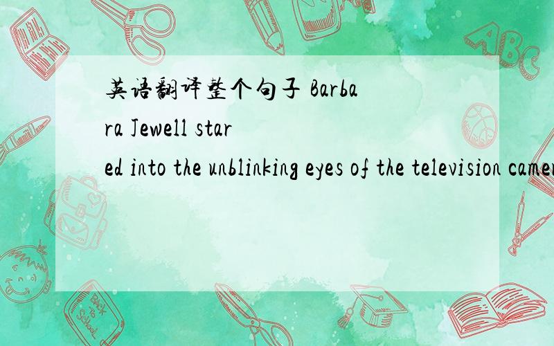 英语翻译整个句子 Barbara Jewell stared into the unblinking eyes of the television cameras she has come to despise and spoke in tears today of how life had changed for her son,Richard,since he was named a month ago as a suspect in the bombing