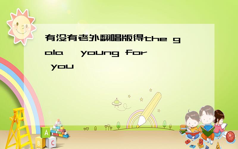 有没有老外翻唱版得the gala 《young for you》