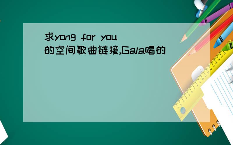 求yong for you 的空间歌曲链接,Gala唱的