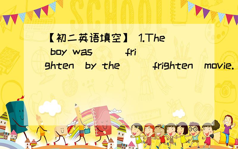 【初二英语填空】 1.The boy was（）（frighten）by the（）（frighten）movie.【初二英语填空】1.The boy was（）（frighten）by the（）（frighten）movie.2.The fishermen made a（）（live）by fishing.3.He is elderly but st