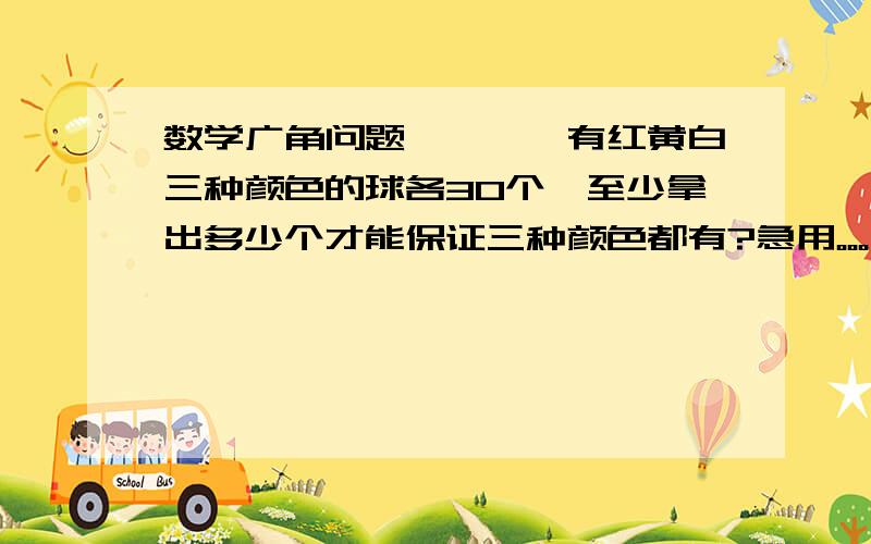 数学广角问题————有红黄白三种颜色的球各30个,至少拿出多少个才能保证三种颜色都有?急用。。。