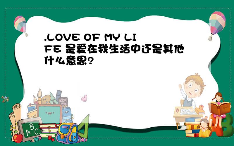 .LOVE OF MY LIFE 是爱在我生活中还是其他什么意思?