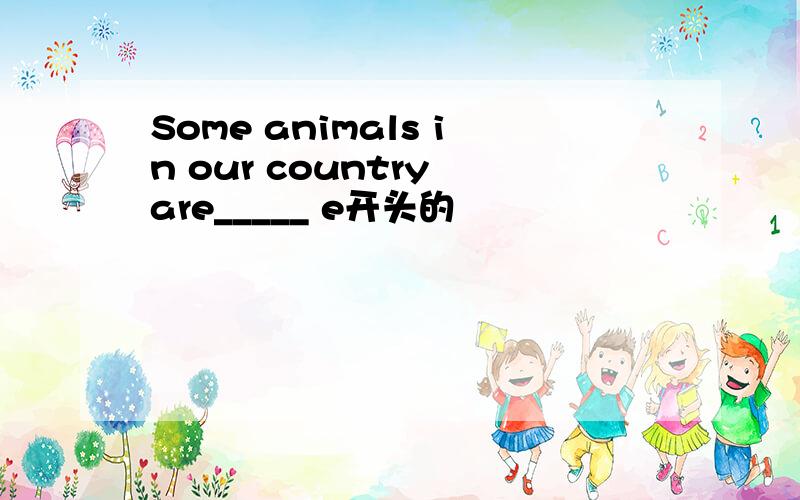 Some animals in our country are_____ e开头的