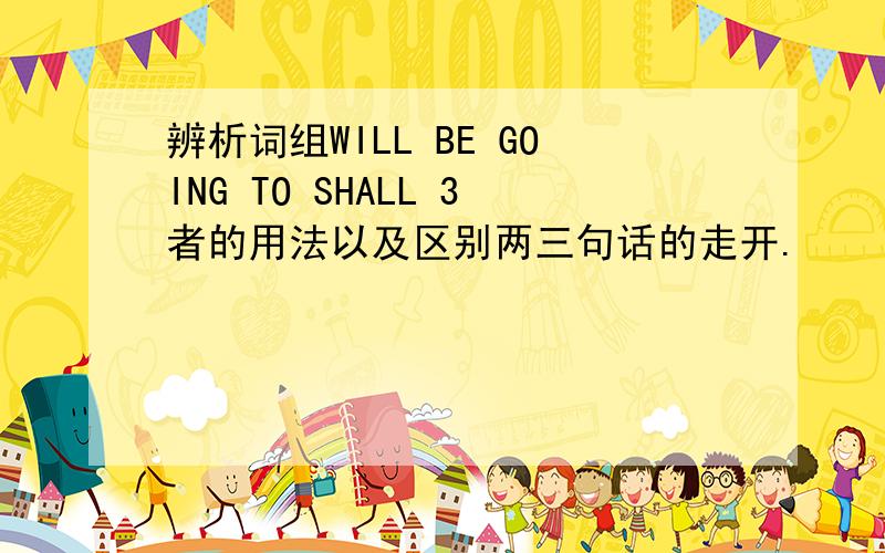 辨析词组WILL BE GOING TO SHALL 3者的用法以及区别两三句话的走开.