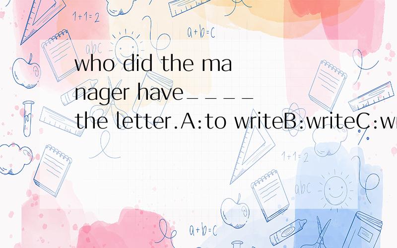 who did the manager have____the letter.A:to writeB:writeC:writtenD:writing求解释