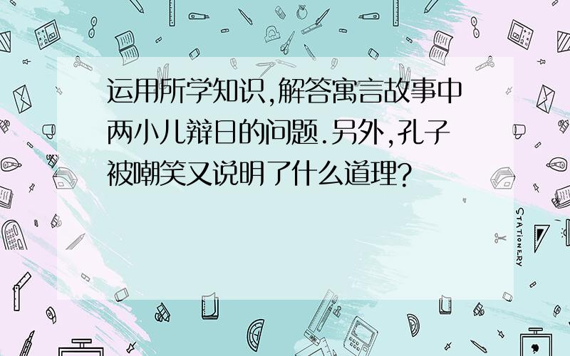 运用所学知识,解答寓言故事中两小儿辩日的问题.另外,孔子被嘲笑又说明了什么道理?