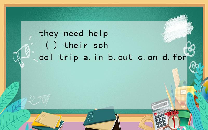 they need help ( ) their school trip a.in b.out c.on d.for