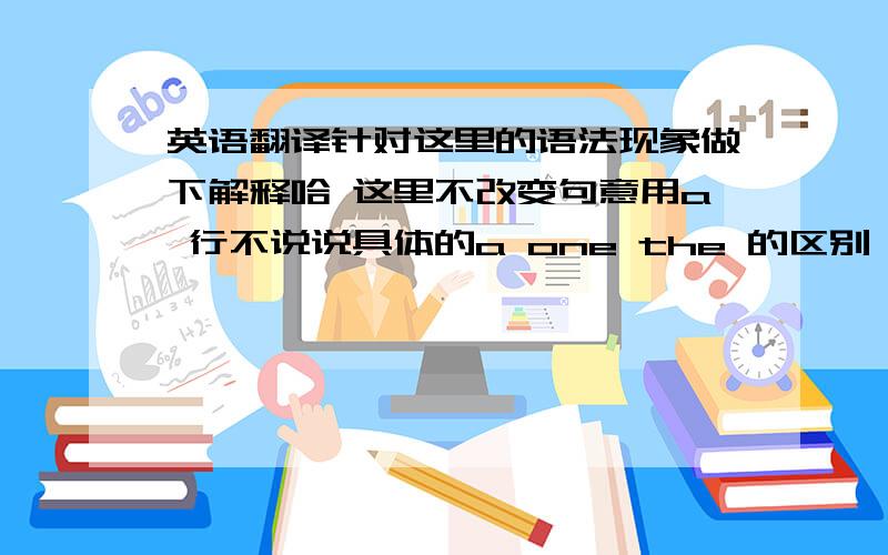 英语翻译针对这里的语法现象做下解释哈 这里不改变句意用a 行不说说具体的a one the 的区别 有能力的举几个高考的历年题型最好要不推荐一下那啥类似的书也行筒子们··· 加油!分数回报多