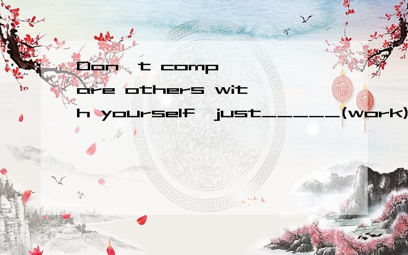 Don't compare others with yourself,just_____(work) hard.