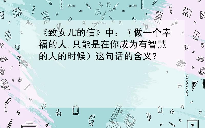 《致女儿的信》中：（做一个幸福的人,只能是在你成为有智慧的人的时候）这句话的含义?