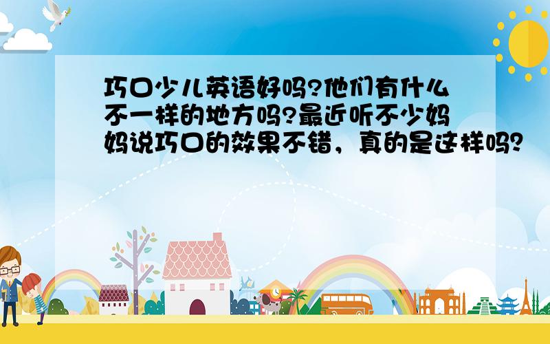 巧口少儿英语好吗?他们有什么不一样的地方吗?最近听不少妈妈说巧口的效果不错，真的是这样吗？