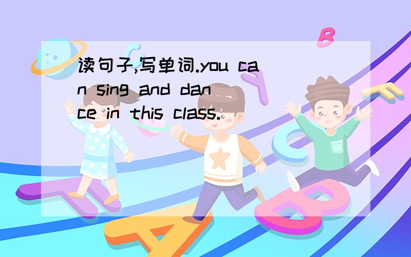 读句子,写单词.you can sing and dance in this class.