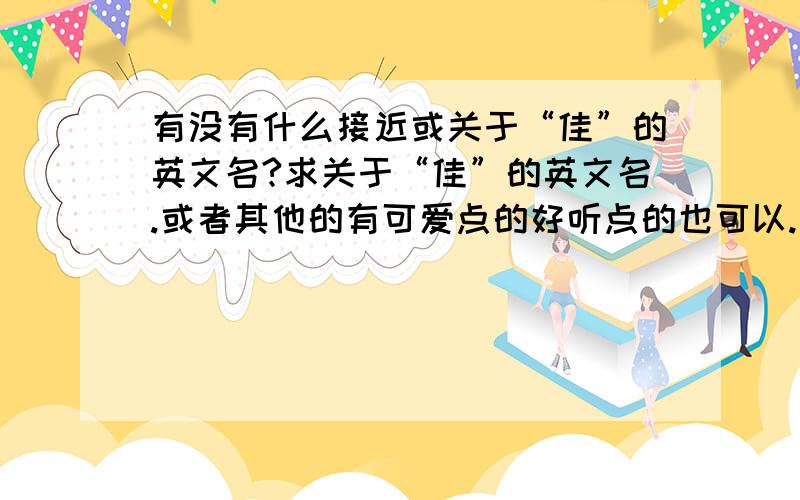 有没有什么接近或关于“佳”的英文名?求关于“佳”的英文名.或者其他的有可爱点的好听点的也可以.最好里面有带“i”女生的。也可以是日文。并注明罗马音。