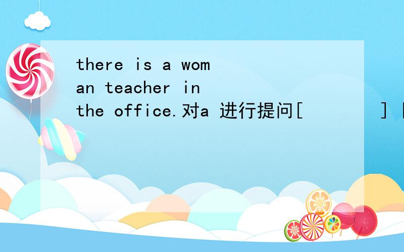 there is a woman teacher in the office.对a 进行提问[        ] [          ] [          ] [           ] [            ] [            ] in the office?