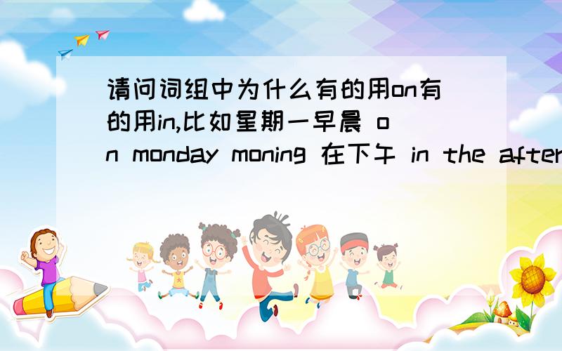 请问词组中为什么有的用on有的用in,比如星期一早晨 on monday moning 在下午 in the afternoon